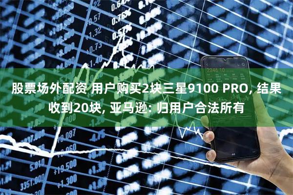 股票场外配资 用户购买2块三星9100 PRO, 结果收到20块, 亚马逊: 归用户合法所有