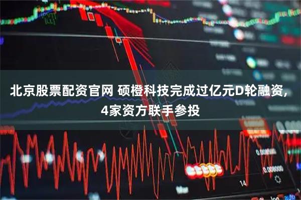 北京股票配资官网 硕橙科技完成过亿元D轮融资, 4家资方联手参投
