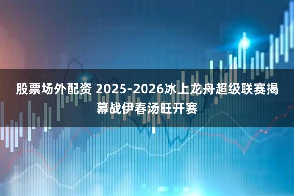 股票场外配资 2025-2026冰上龙舟超级联赛揭幕战伊春汤旺开赛