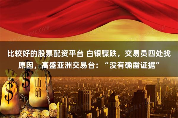 比较好的股票配资平台 白银骤跌，交易员四处找原因，高盛亚洲交易台：“没有确凿证据”