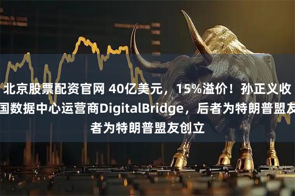 北京股票配资官网 40亿美元，15%溢价！孙正义收购美国数据中心运营商DigitalBridge，后者为特朗普盟友创立