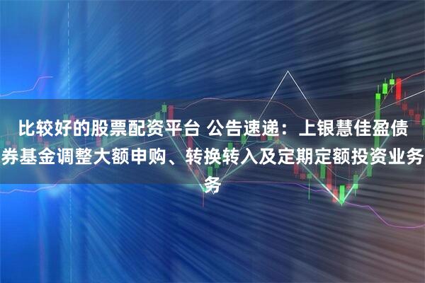 比较好的股票配资平台 公告速递：上银慧佳盈债券基金调整大额申购、转换转入及定期定额投资业务