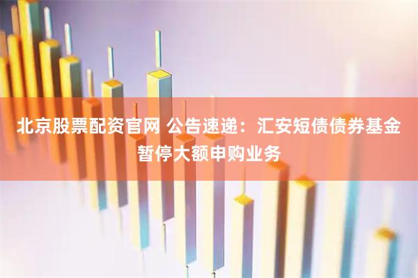 北京股票配资官网 公告速递：汇安短债债券基金暂停大额申购业务