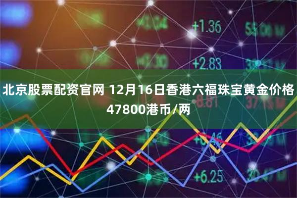 北京股票配资官网 12月16日香港六福珠宝黄金价格47800港币/两