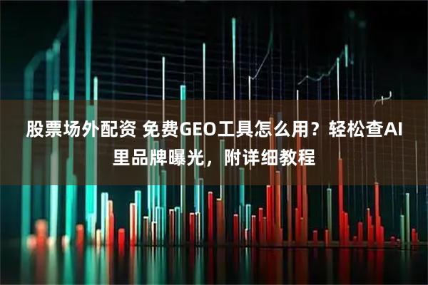 股票场外配资 免费GEO工具怎么用？轻松查AI里品牌曝光，附详细教程