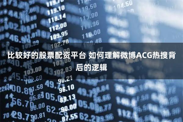 比较好的股票配资平台 如何理解微博ACG热搜背后的逻辑