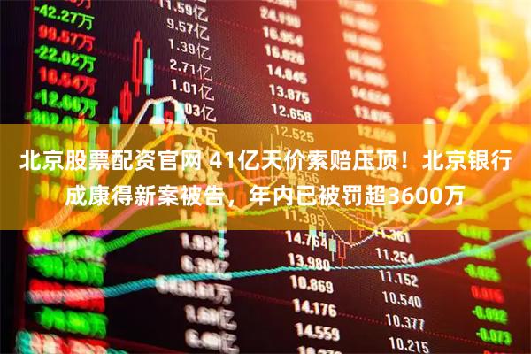 北京股票配资官网 41亿天价索赔压顶！北京银行成康得新案被告，年内已被罚超3600万