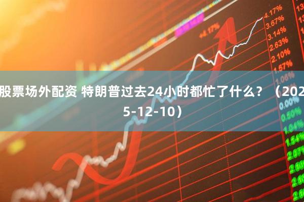 股票场外配资 特朗普过去24小时都忙了什么？（2025-12-10）