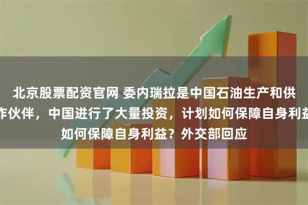 北京股票配资官网 委内瑞拉是中国石油生产和供应链的重要合作伙伴，中国进行了大量投资，计划如何保障自身利益？外交部回应