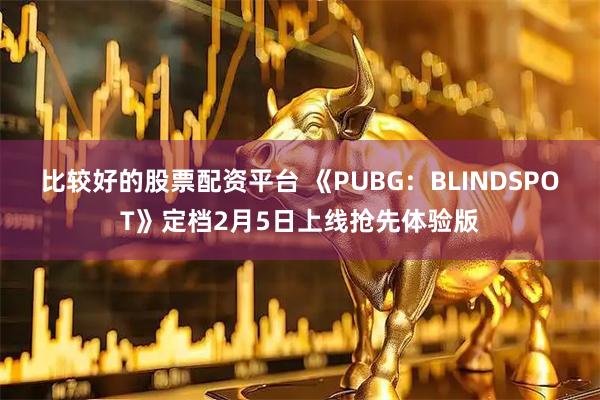 比较好的股票配资平台 《PUBG：BLINDSPOT》定档2月5日上线抢先体验版