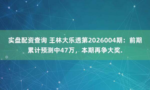 实盘配资查询 王林大乐透第2026004期：前期累计预测中47万，本期再争大奖.