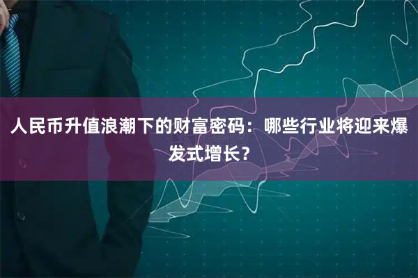 人民币升值浪潮下的财富密码：哪些行业将迎来爆发式增长？