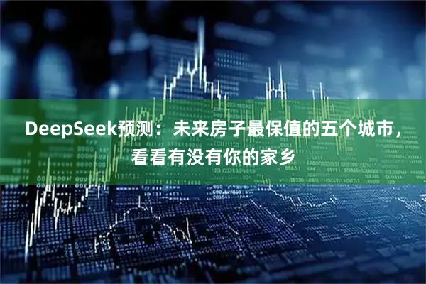 DeepSeek预测：未来房子最保值的五个城市，看看有没有你的家乡