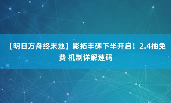 【明日方舟终末地】影拓丰碑下半开启！2.4抽免费 机制详解速码