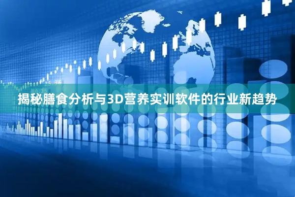 揭秘膳食分析与3D营养实训软件的行业新趋势