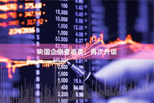 央国企倒查追责，再次升级