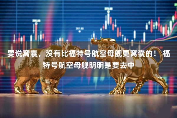 要说窝囊,没有比福特号航空母舰更窝囊的! 福特号航空母舰明明是要去中