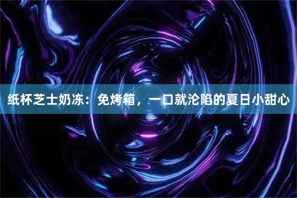 纸杯芝士奶冻：免烤箱，一口就沦陷的夏日小甜心