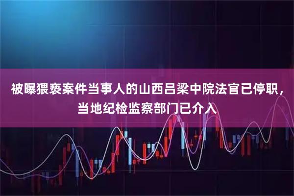 被曝猥亵案件当事人的山西吕梁中院法官已停职，当地纪检监察部门已介入