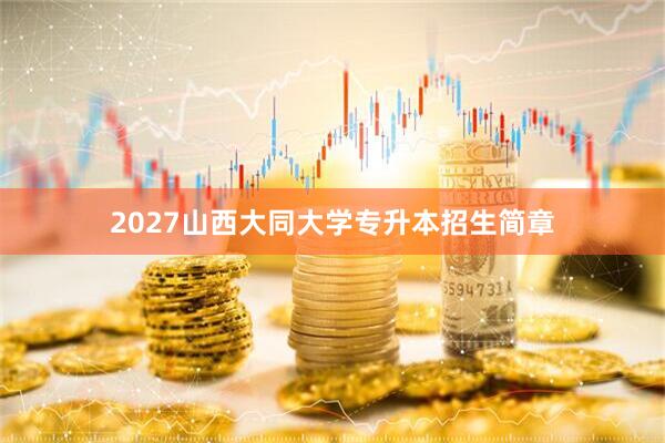 2027山西大同大学专升本招生简章
