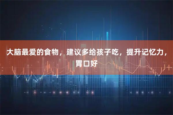 大脑最爱的食物，建议多给孩子吃，提升记忆力，胃口好