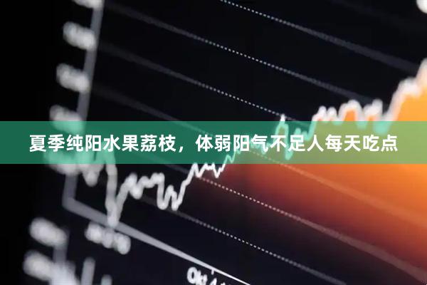 夏季纯阳水果荔枝，体弱阳气不足人每天吃点