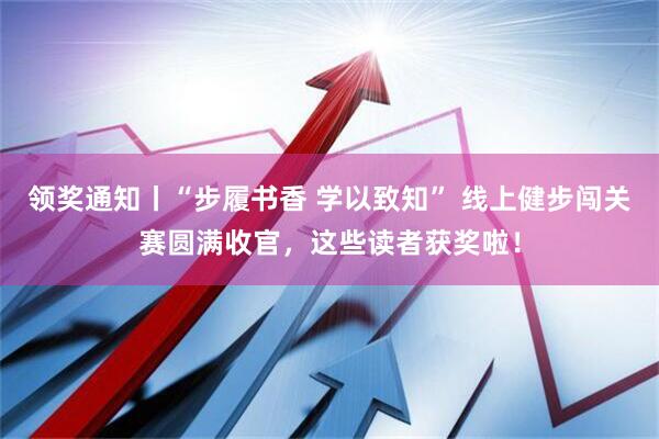 领奖通知丨“步履书香 学以致知” 线上健步闯关赛圆满收官，这些读者获奖啦！